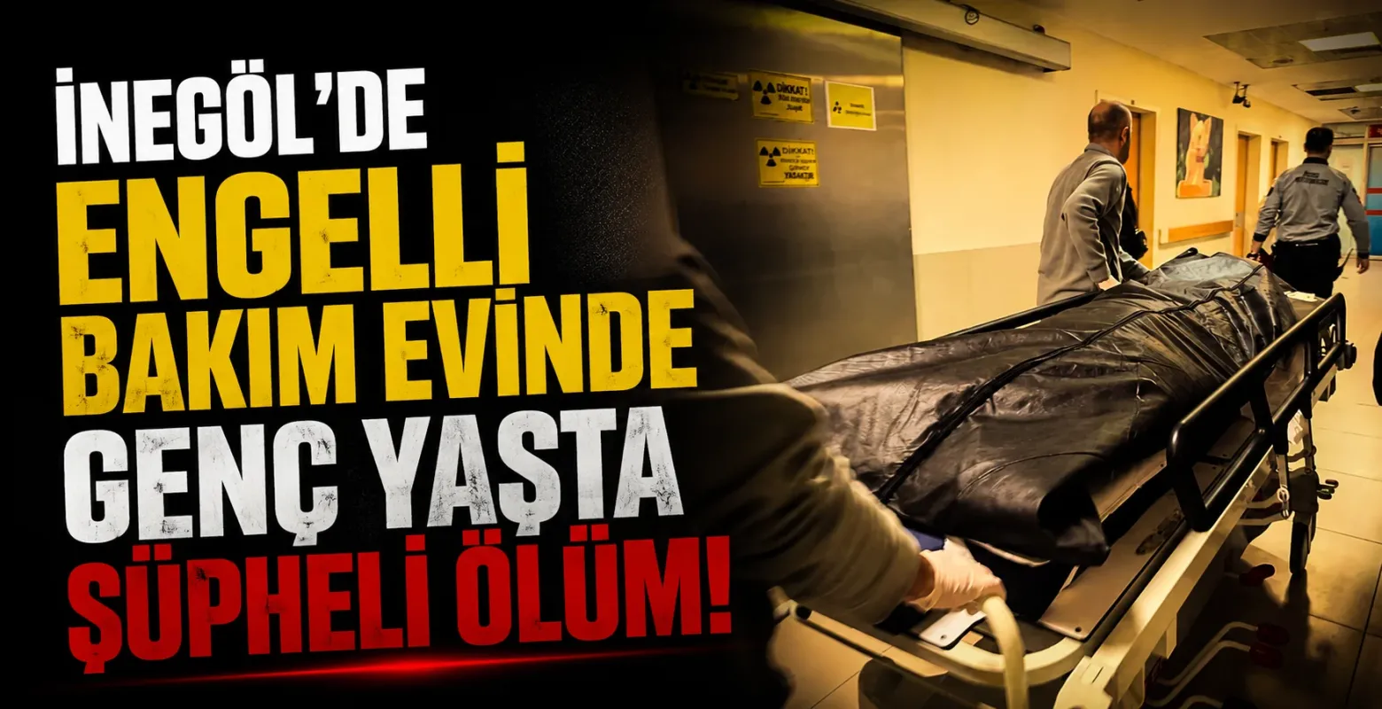 İnegöl'de engelli bakım evinde genç yaşta şüpheli ölüm!