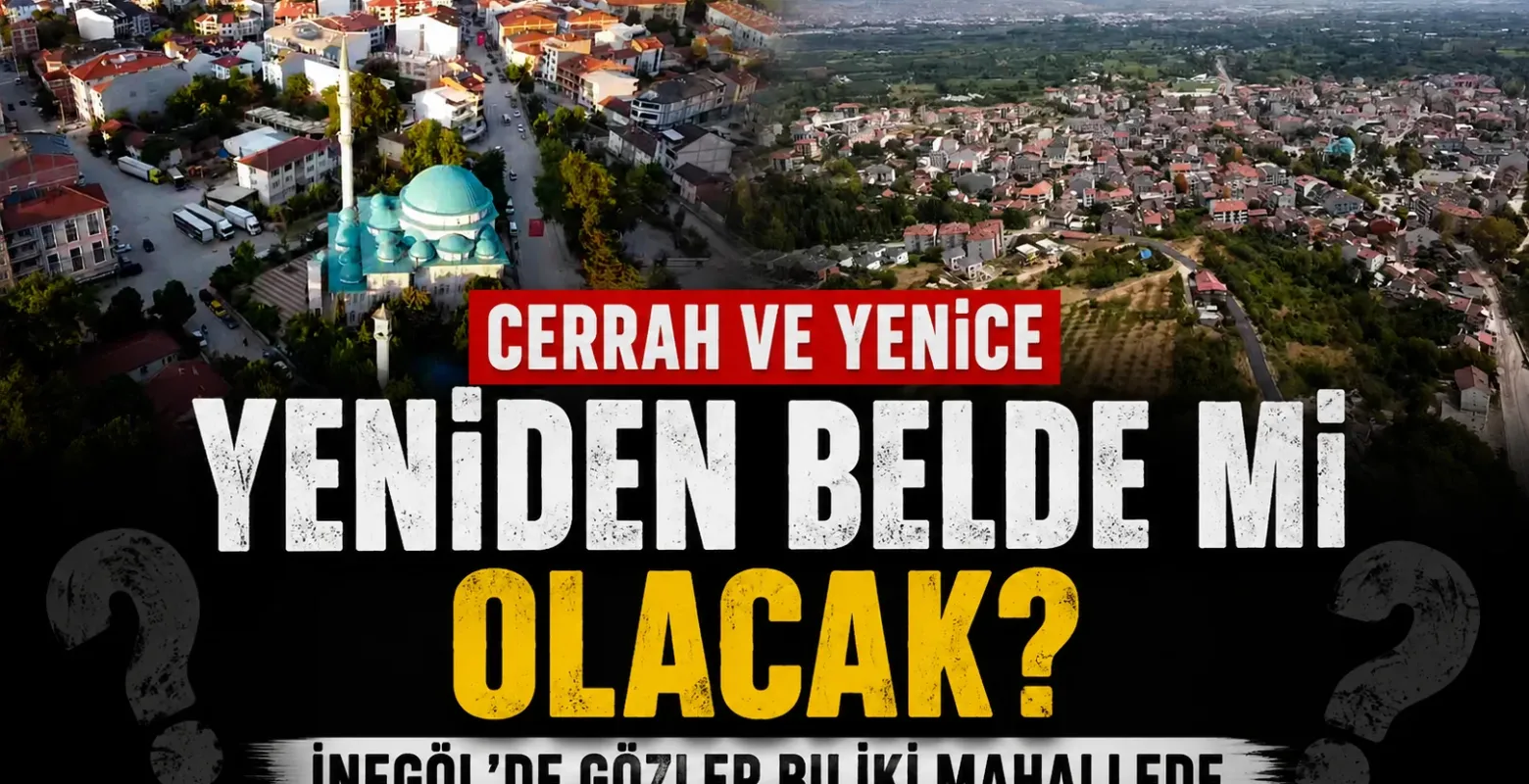 Cerrah ve Yenice yeniden belde mi olacak? İnegöl’de gözler bu iki mahallede