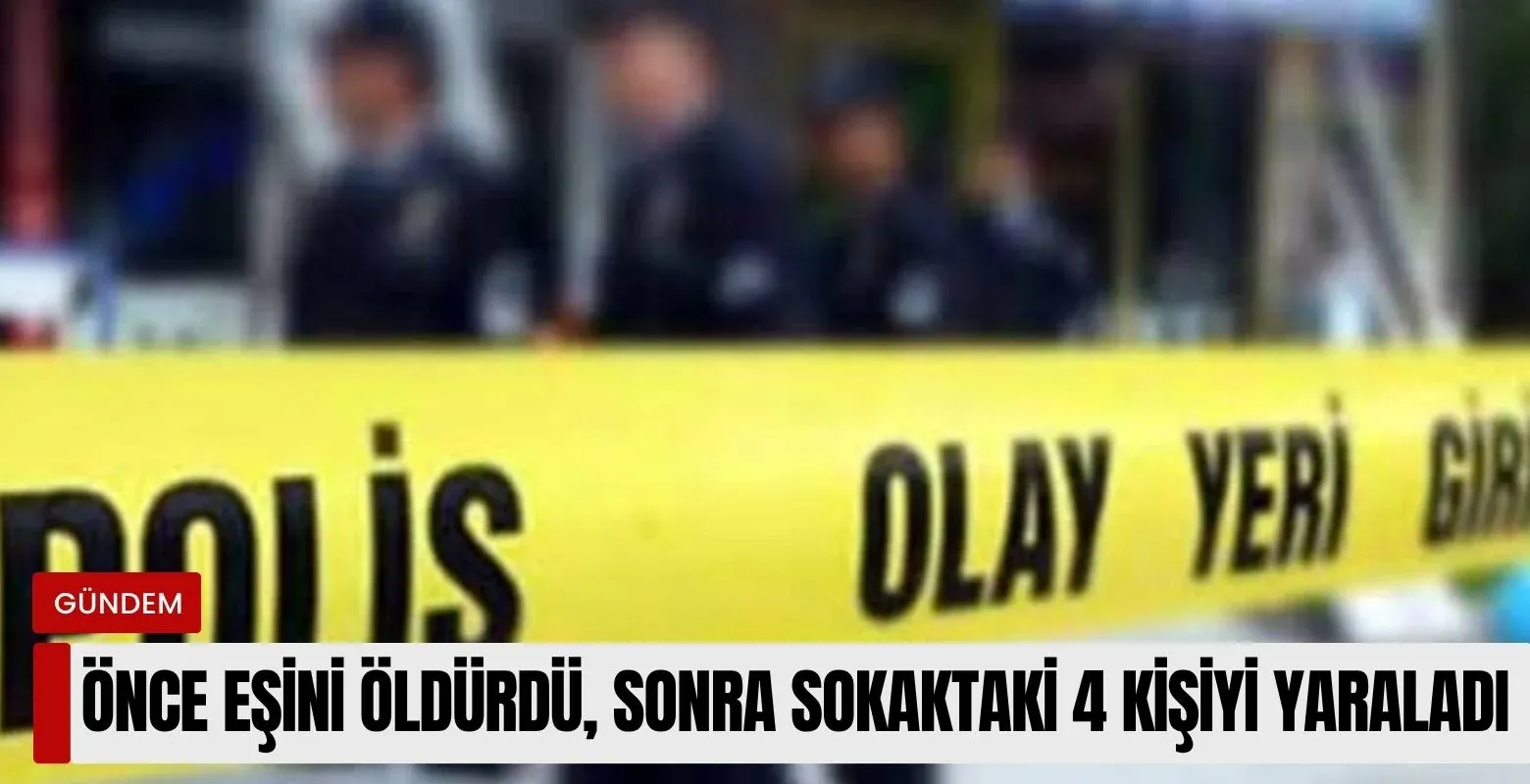 Önce eşini öldürdü, sonra sokaktaki 4 kişiyi yaraladı
