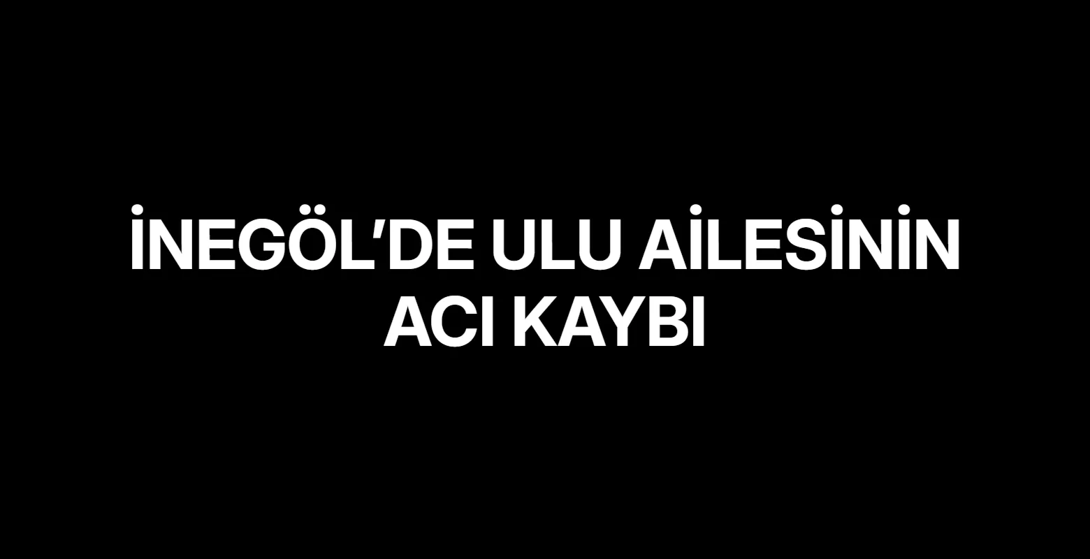 İnegöl’de Ulu ailesinin acı kaybı
