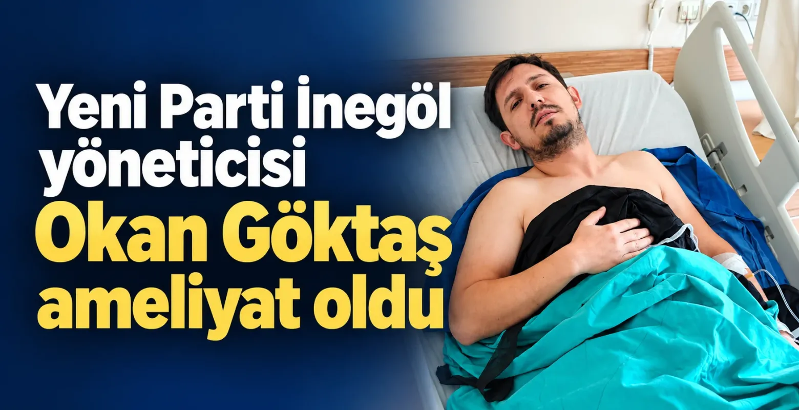 Yeni Parti İnegöl yöneticisi Okan Göktaş ameliyat oldu